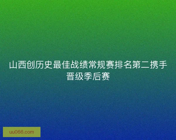 山西创历史最佳战绩常规赛排名第二携手晋级季后赛