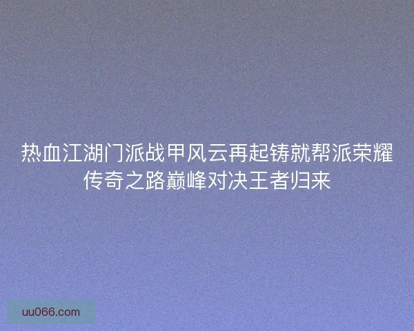 热血江湖门派战甲风云再起铸就帮派荣耀传奇之路巅峰对决王者归来